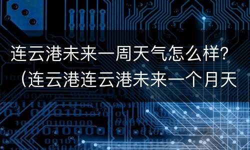 连云港未来一周天气怎么样？（连云港连云港未来一个月天气）