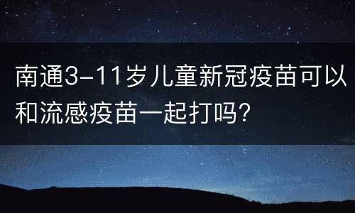 南通3-11岁儿童新冠疫苗可以和流感疫苗一起打吗?