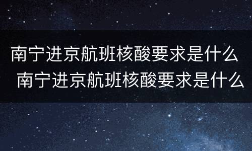 南宁进京航班核酸要求是什么 南宁进京航班核酸要求是什么样的