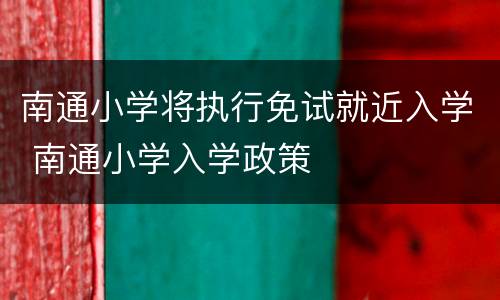 南通小学将执行免试就近入学 南通小学入学政策