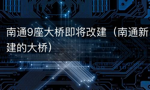 南通9座大桥即将改建（南通新建的大桥）
