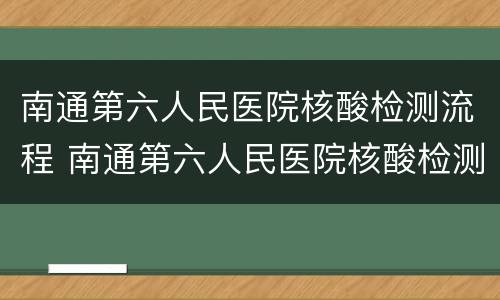 南通第六人民医院核酸检测流程 南通第六人民医院核酸检测流程表