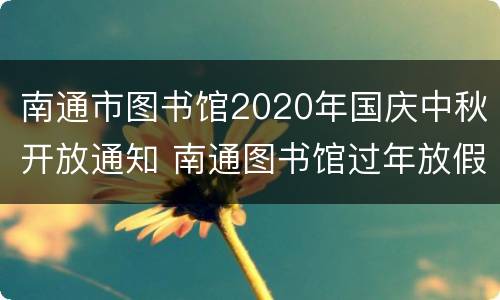 南通市图书馆2020年国庆中秋开放通知 南通图书馆过年放假吗