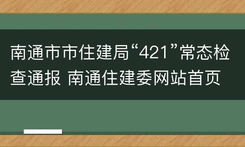 南通市市住建局“421”常态检查通报 南通住建委网站首页