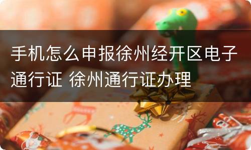 手机怎么申报徐州经开区电子通行证 徐州通行证办理