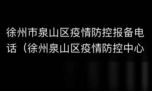 徐州市泉山区疫情防控报备电话（徐州泉山区疫情防控中心电话）