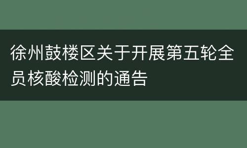 徐州鼓楼区关于开展第五轮全员核酸检测的通告