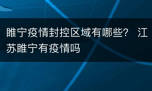 睢宁疫情封控区域有哪些？ 江苏睢宁有疫情吗