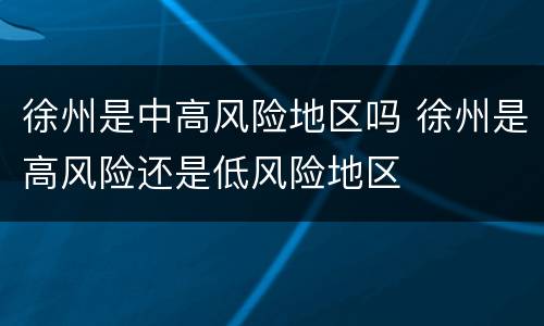 徐州是中高风险地区吗 徐州是高风险还是低风险地区
