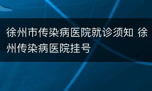 徐州市传染病医院就诊须知 徐州传染病医院挂号
