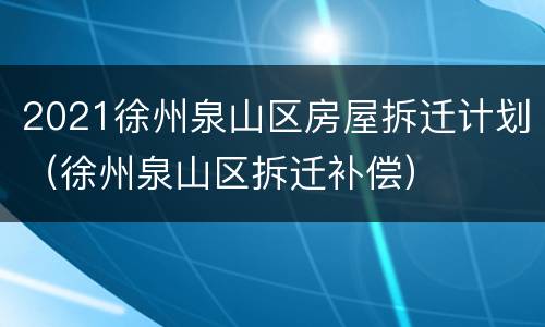 2021徐州泉山区房屋拆迁计划（徐州泉山区拆迁补偿）