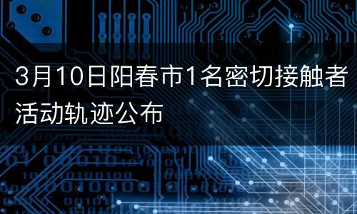 3月10日阳春市1名密切接触者活动轨迹公布
