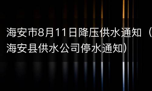 海安市8月11日降压供水通知（海安县供水公司停水通知）