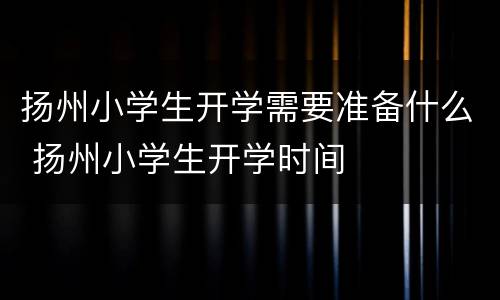 扬州小学生开学需要准备什么 扬州小学生开学时间