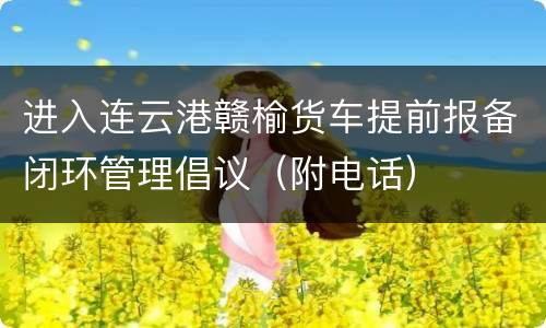 进入连云港赣榆货车提前报备闭环管理倡议（附电话）