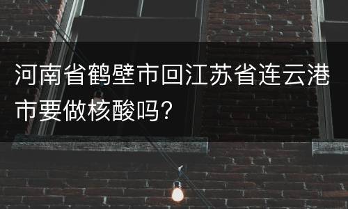 河南省鹤壁市回江苏省连云港市要做核酸吗?