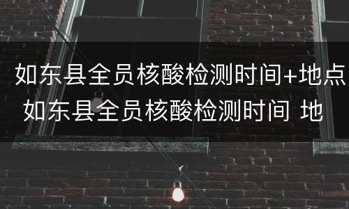 如东县全员核酸检测时间+地点 如东县全员核酸检测时间 地点表