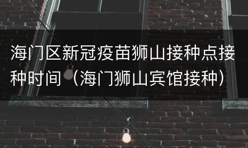 海门区新冠疫苗狮山接种点接种时间（海门狮山宾馆接种）