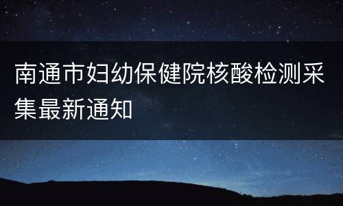 南通市妇幼保健院核酸检测采集最新通知