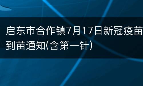 启东市合作镇7月17日新冠疫苗到苗通知(含第一针)