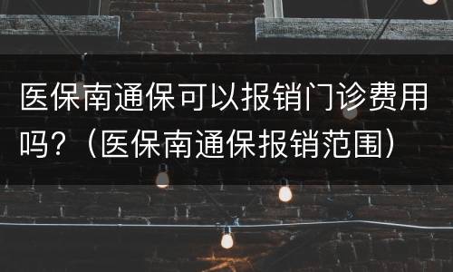 医保南通保可以报销门诊费用吗?（医保南通保报销范围）