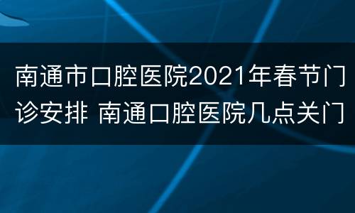 南通市口腔医院2021年春节门诊安排 南通口腔医院几点关门