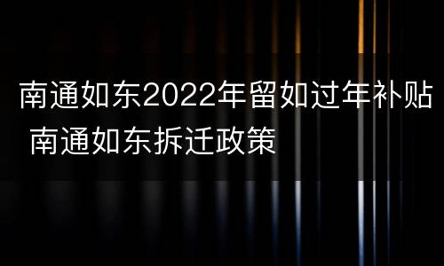 南通如东2022年留如过年补贴 南通如东拆迁政策