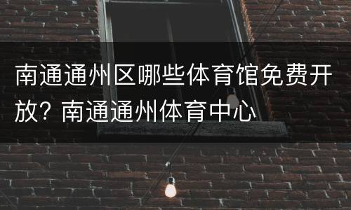 南通通州区哪些体育馆免费开放? 南通通州体育中心