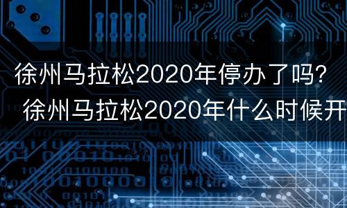 徐州马拉松2020年停办了吗？ 徐州马拉松2020年什么时候开始