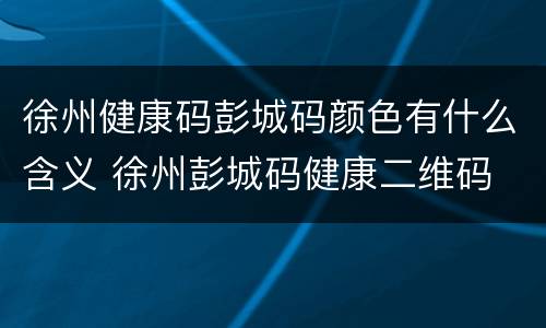 徐州健康码彭城码颜色有什么含义 徐州彭城码健康二维码
