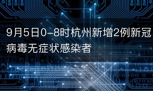 9月5日0-8时杭州新增2例新冠病毒无症状感染者