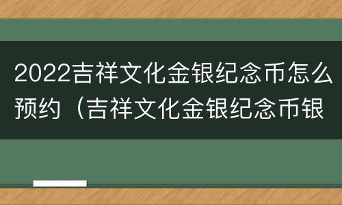 2022吉祥文化金银纪念币怎么预约（吉祥文化金银纪念币银行购买渠道）