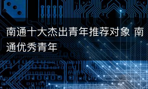 南通十大杰出青年推荐对象 南通优秀青年