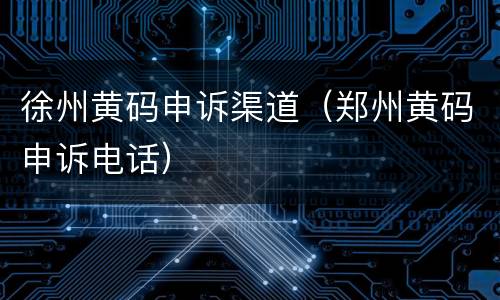 徐州黄码申诉渠道（郑州黄码申诉电话）
