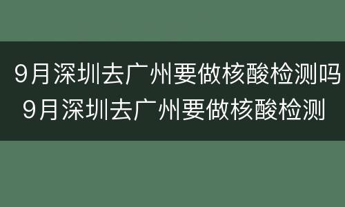 9月深圳去广州要做核酸检测吗 9月深圳去广州要做核酸检测吗今天