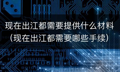 现在出江都需要提供什么材料（现在出江都需要哪些手续）