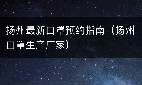 扬州最新口罩预约指南（扬州口罩生产厂家）
