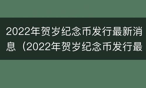 2022年贺岁纪念币发行最新消息（2022年贺岁纪念币发行最新消息及价格）