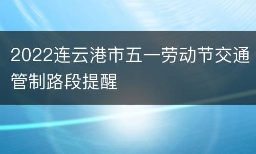 2022连云港市五一劳动节交通管制路段提醒