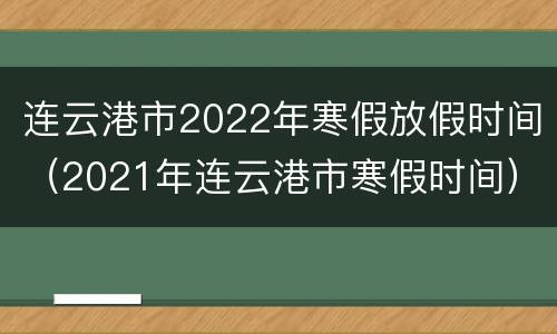 连云港市2022年寒假放假时间（2021年连云港市寒假时间）