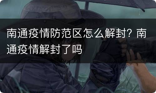 南通疫情防范区怎么解封? 南通疫情解封了吗