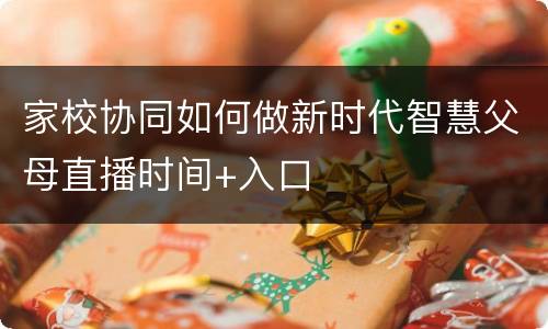 家校协同如何做新时代智慧父母直播时间+入口
