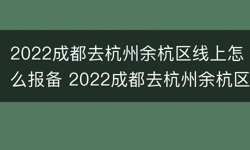 2022成都去杭州余杭区线上怎么报备 2022成都去杭州余杭区线上怎么报备呢