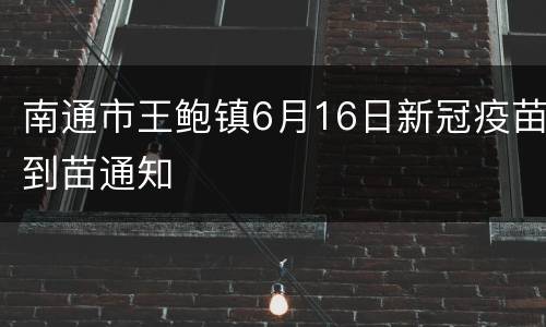 南通市王鲍镇6月16日新冠疫苗到苗通知