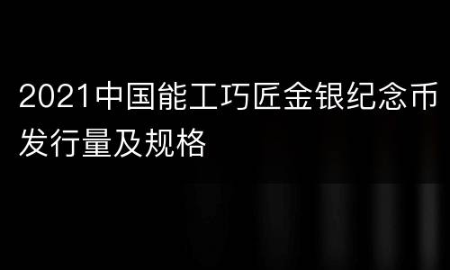 2021中国能工巧匠金银纪念币发行量及规格