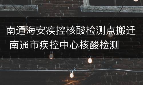 南通海安疾控核酸检测点搬迁 南通市疾控中心核酸检测