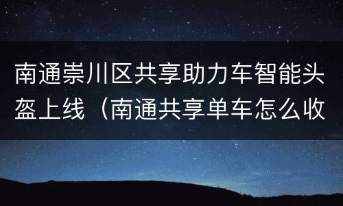 南通崇川区共享助力车智能头盔上线（南通共享单车怎么收费标准）