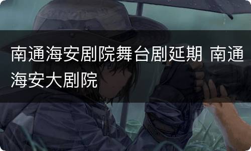 南通海安剧院舞台剧延期 南通海安大剧院