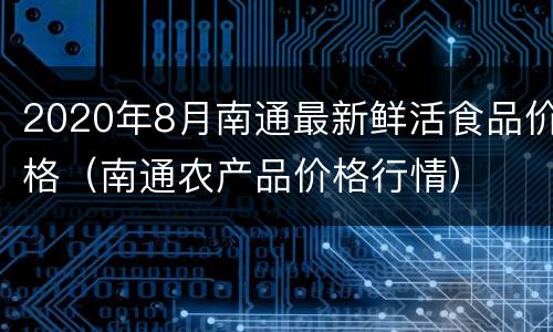 2020年8月南通最新鲜活食品价格（南通农产品价格行情）