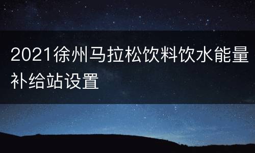 2021徐州马拉松饮料饮水能量补给站设置